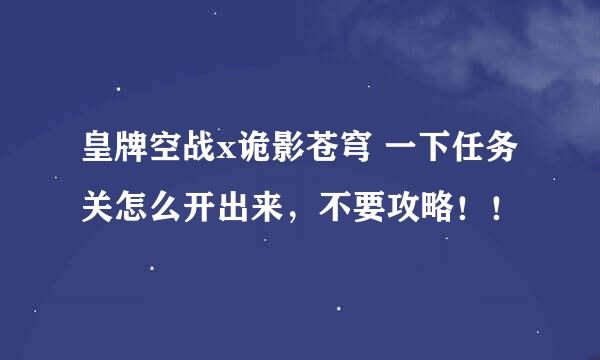 皇牌空战x诡影苍穹 一下任务关怎么开出来，不要攻略！！