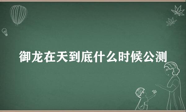 御龙在天到底什么时候公测