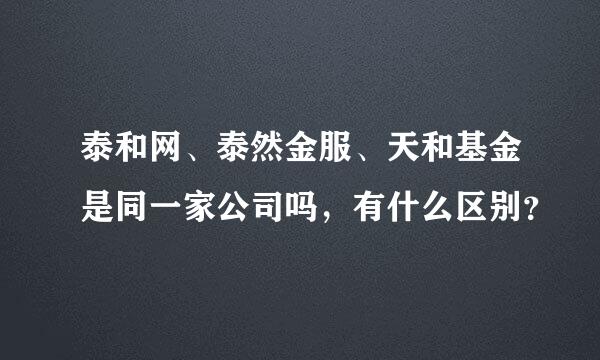 泰和网、泰然金服、天和基金是同一家公司吗，有什么区别？