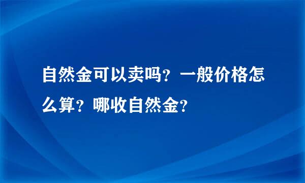 自然金可以卖吗？一般价格怎么算？哪收自然金？