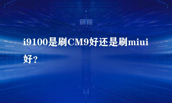 i9100是刷CM9好还是刷miui好？