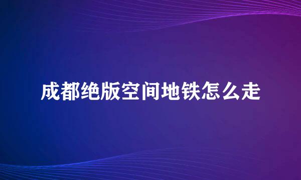 成都绝版空间地铁怎么走