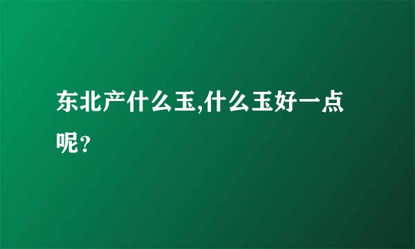 东北产什么玉,什么玉好一点呢？