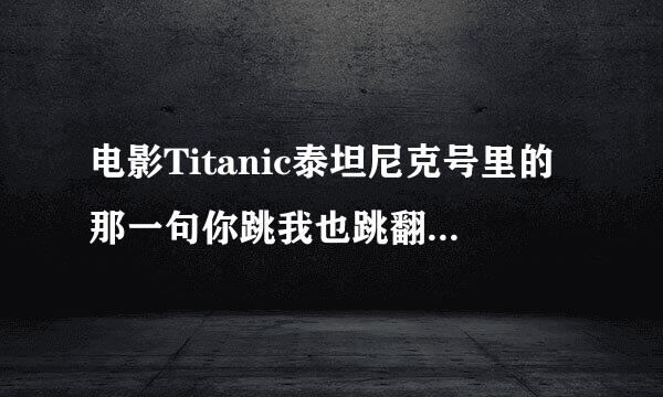 电影Titanic泰坦尼克号里的那一句你跳我也跳翻译成英文