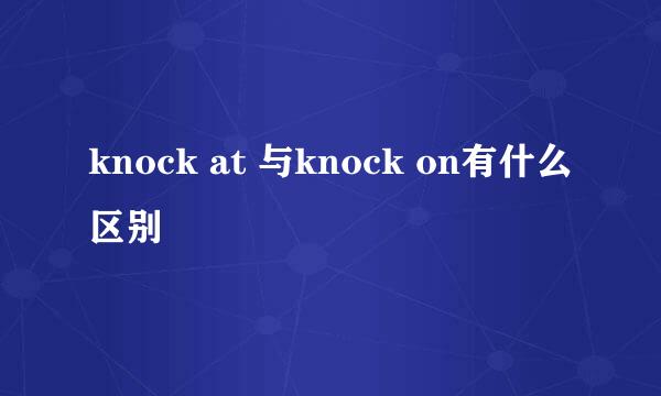 knock at 与knock on有什么区别