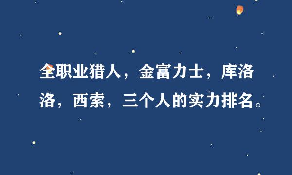 全职业猎人，金富力士，库洛洛，西索，三个人的实力排名。