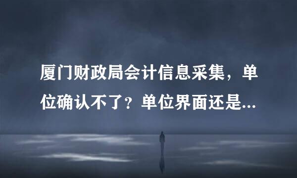 厦门财政局会计信息采集，单位确认不了？单位界面还是不能操作吗，有同样情况？