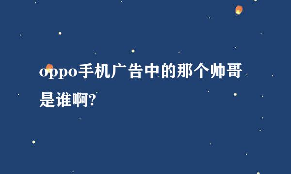 oppo手机广告中的那个帅哥是谁啊?