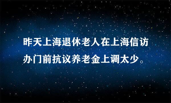 昨天上海退休老人在上海信访办门前抗议养老金上调太少。