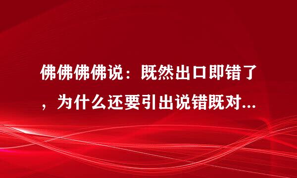 佛佛佛佛说：既然出口即错了，为什么还要引出说错既对。那不是跟第一句矛盾了？说错还不是要出口的吗？宗教