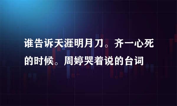 谁告诉天涯明月刀。齐一心死的时候。周婷哭着说的台词