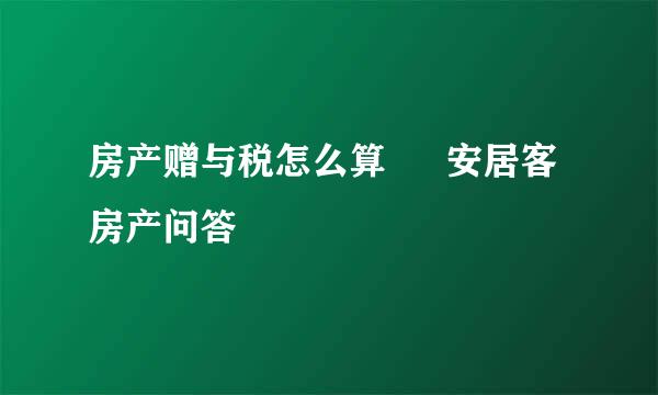 房产赠与税怎么算 – 安居客房产问答