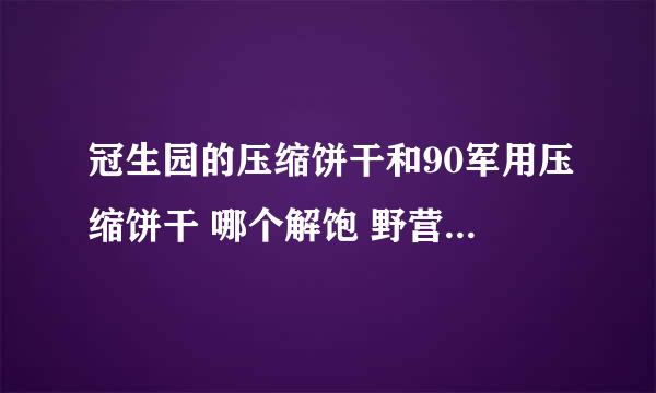 冠生园的压缩饼干和90军用压缩饼干 哪个解饱 野营用哪个好？