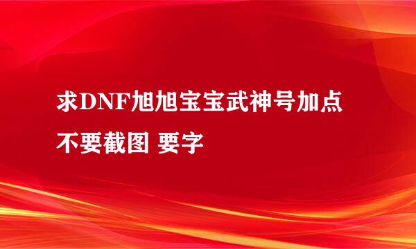 求DNF旭旭宝宝武神号加点 不要截图 要字