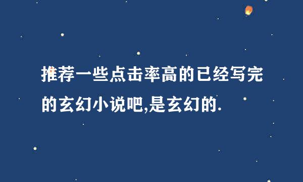 推荐一些点击率高的已经写完的玄幻小说吧,是玄幻的.