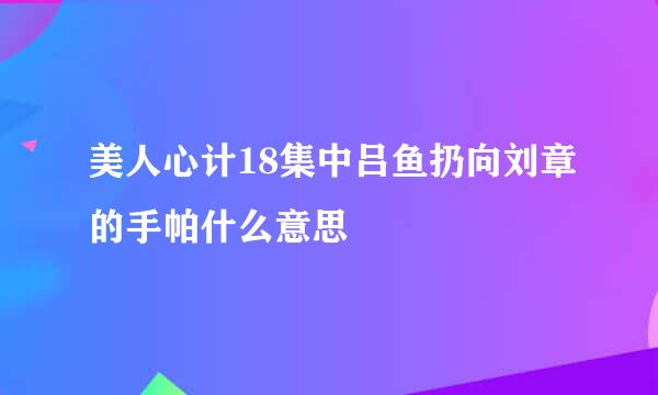 美人心计18集中吕鱼扔向刘章的手帕什么意思