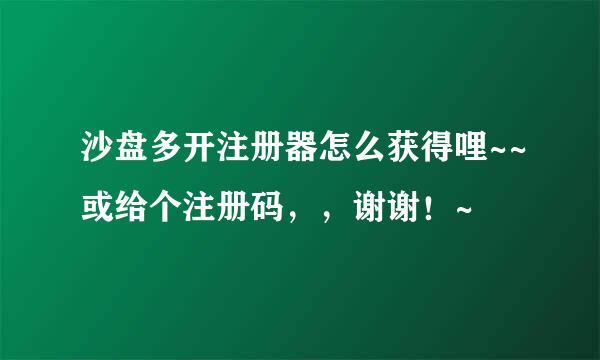 沙盘多开注册器怎么获得哩~~或给个注册码，，谢谢！~