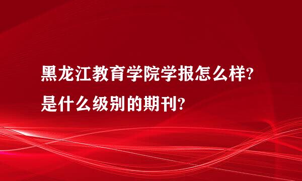 黑龙江教育学院学报怎么样?是什么级别的期刊?