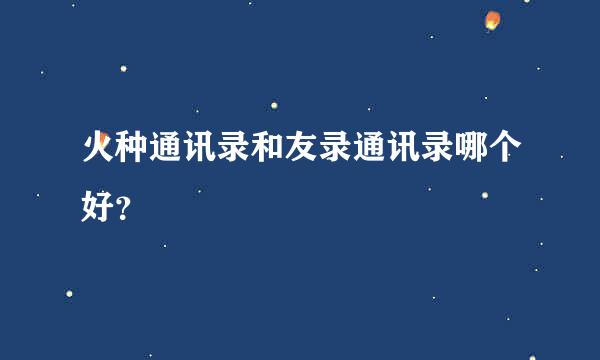 火种通讯录和友录通讯录哪个好？