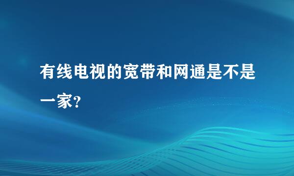 有线电视的宽带和网通是不是一家？