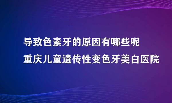 导致色素牙的原因有哪些呢 重庆儿童遗传性变色牙美白医院