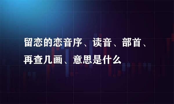 留恋的恋音序、读音、部首、再查几画、意思是什么