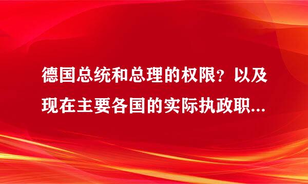 德国总统和总理的权限？以及现在主要各国的实际执政职务是哪个？比如美国是总统，而日本是首相等等。