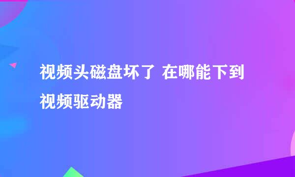 视频头磁盘坏了 在哪能下到视频驱动器