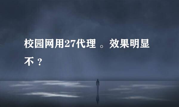 校园网用27代理 。效果明显不 ？