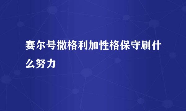 赛尔号撒格利加性格保守刷什么努力