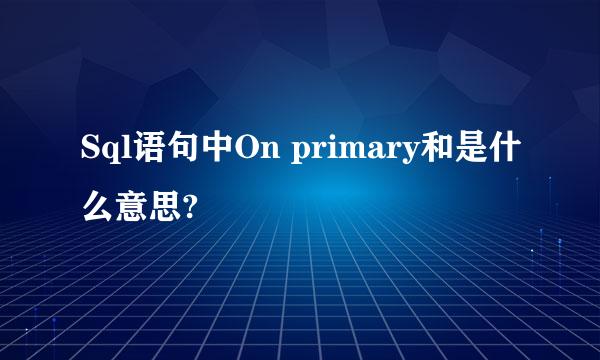 Sql语句中On primary和是什么意思?