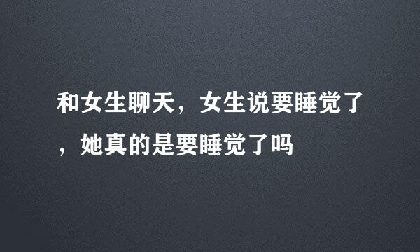 和女生聊天，女生说要睡觉了，她真的是要睡觉了吗