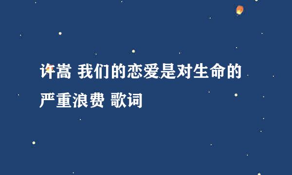 许嵩 我们的恋爱是对生命的严重浪费 歌词