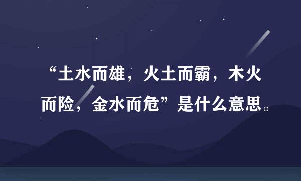 “土水而雄，火土而霸，木火而险，金水而危”是什么意思。