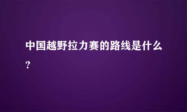 中国越野拉力赛的路线是什么？