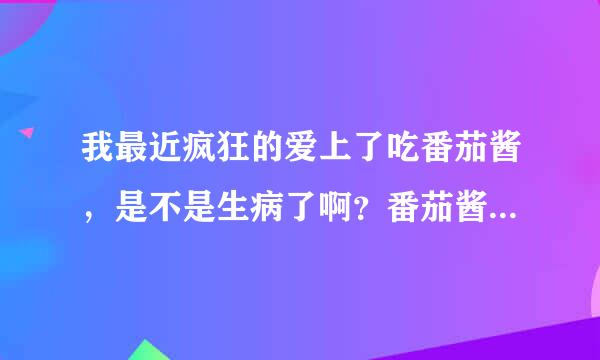 我最近疯狂的爱上了吃番茄酱，是不是生病了啊？番茄酱吃太多了会不会出问题啊？