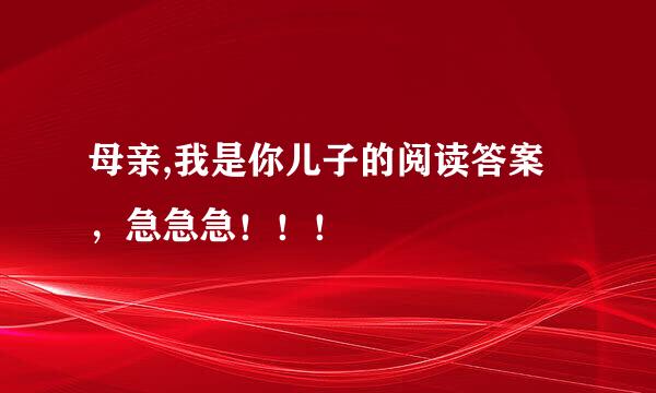 母亲,我是你儿子的阅读答案，急急急！！！