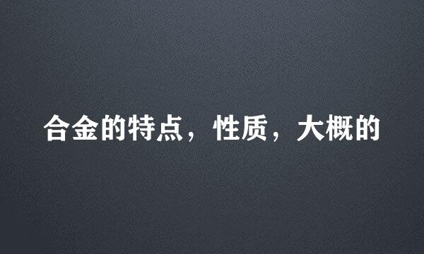 合金的特点，性质，大概的