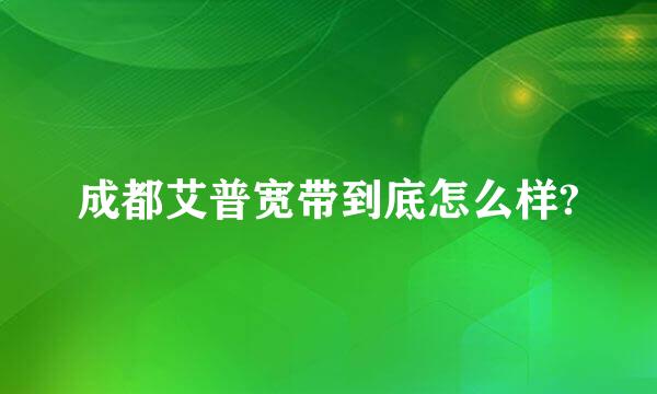 成都艾普宽带到底怎么样?