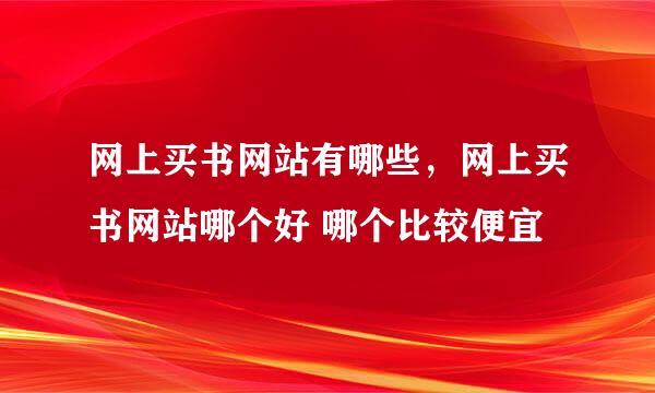 网上买书网站有哪些，网上买书网站哪个好 哪个比较便宜