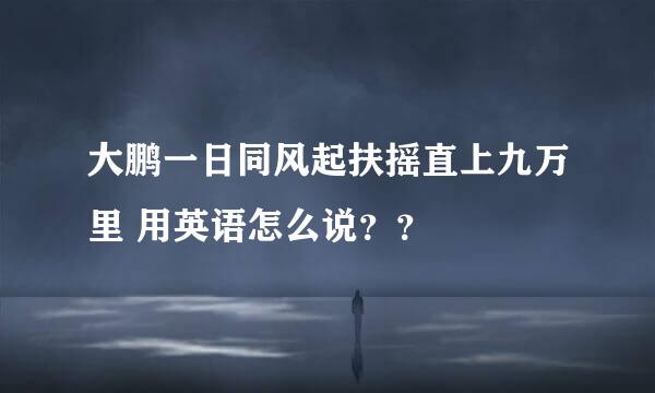 大鹏一日同风起扶摇直上九万里 用英语怎么说？？