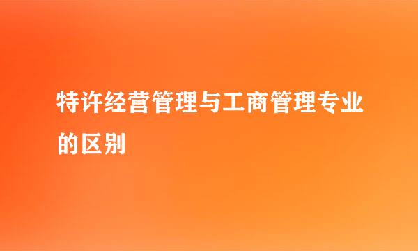 特许经营管理与工商管理专业的区别