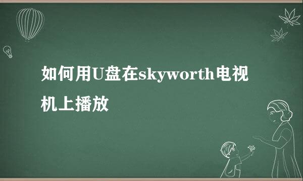 如何用U盘在skyworth电视机上播放