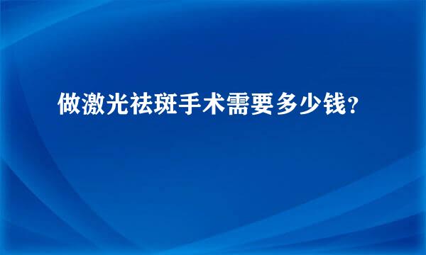 做激光祛斑手术需要多少钱？