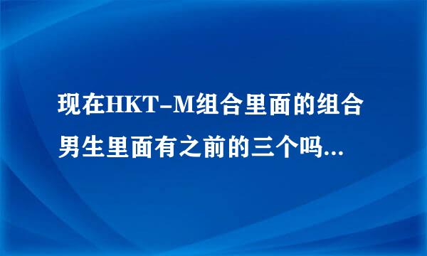 现在HKT-M组合里面的组合男生里面有之前的三个吗？分别对应的谁是谁？