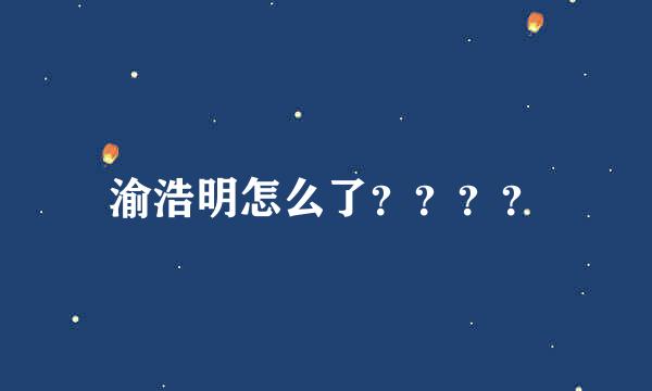 渝浩明怎么了？？？？