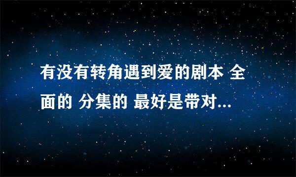 有没有转角遇到爱的剧本 全面的 分集的 最好是带对话 多谢拉