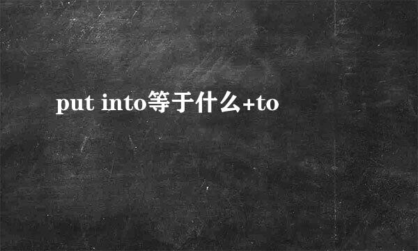 put into等于什么+to