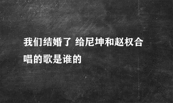 我们结婚了 给尼坤和赵权合唱的歌是谁的