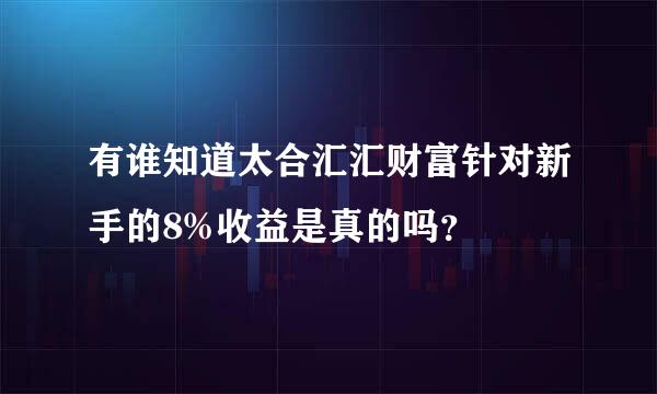 有谁知道太合汇汇财富针对新手的8%收益是真的吗？